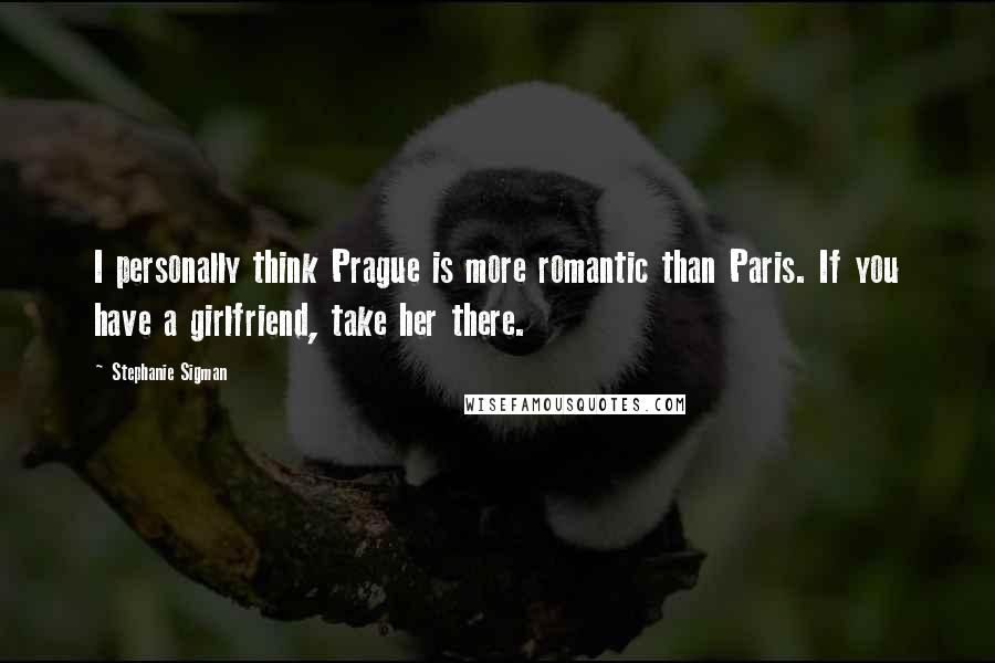 Stephanie Sigman Quotes: I personally think Prague is more romantic than Paris. If you have a girlfriend, take her there.