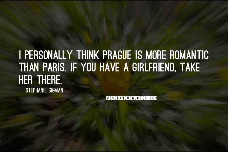 Stephanie Sigman Quotes: I personally think Prague is more romantic than Paris. If you have a girlfriend, take her there.