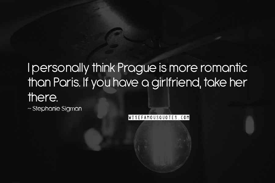 Stephanie Sigman Quotes: I personally think Prague is more romantic than Paris. If you have a girlfriend, take her there.