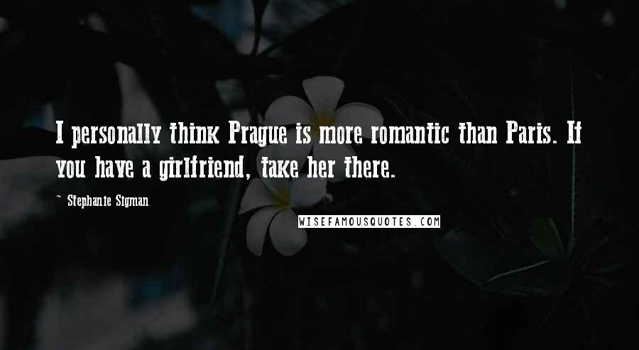 Stephanie Sigman Quotes: I personally think Prague is more romantic than Paris. If you have a girlfriend, take her there.