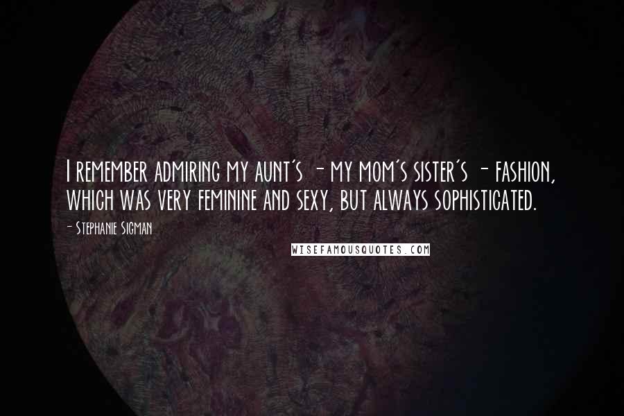 Stephanie Sigman Quotes: I remember admiring my aunt's - my mom's sister's - fashion, which was very feminine and sexy, but always sophisticated.