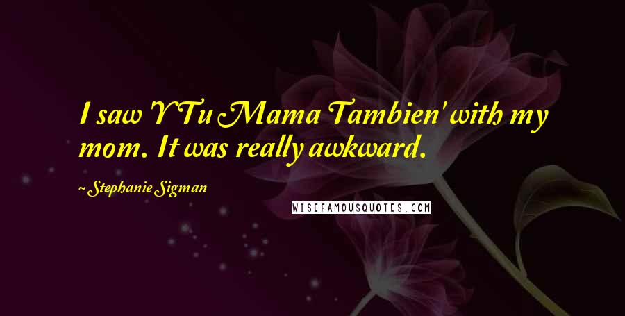 Stephanie Sigman Quotes: I saw 'Y Tu Mama Tambien' with my mom. It was really awkward.