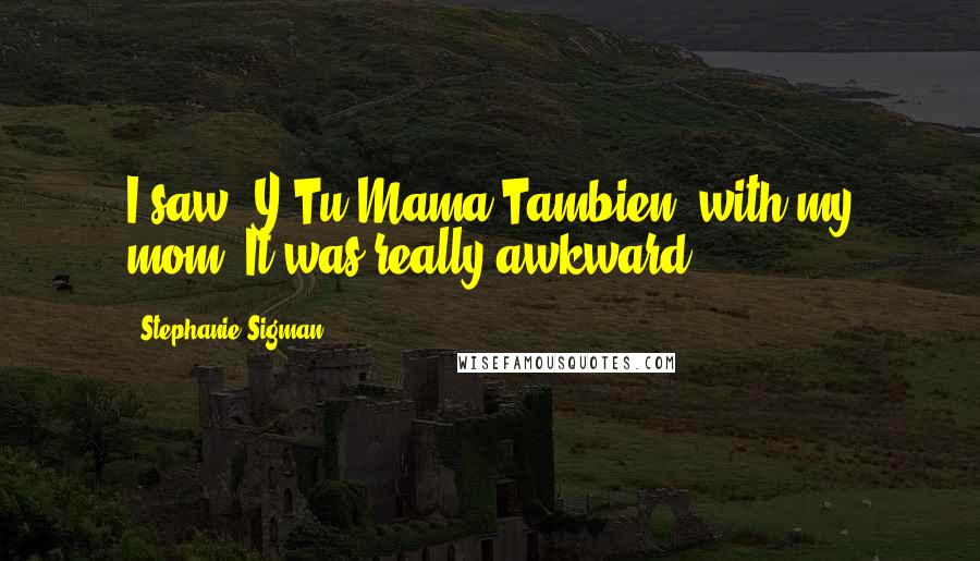 Stephanie Sigman Quotes: I saw 'Y Tu Mama Tambien' with my mom. It was really awkward.