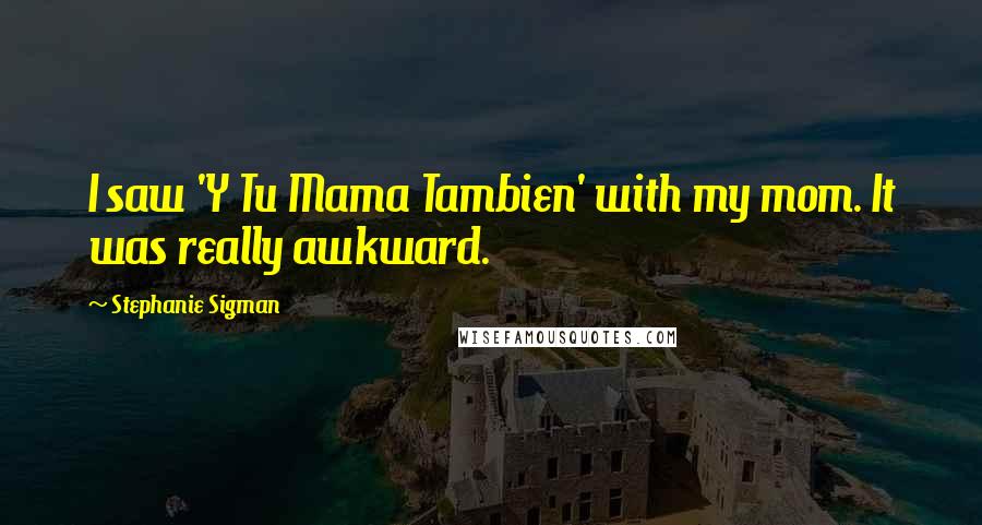 Stephanie Sigman Quotes: I saw 'Y Tu Mama Tambien' with my mom. It was really awkward.