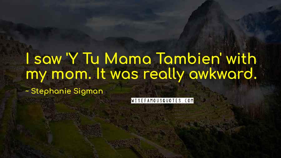 Stephanie Sigman Quotes: I saw 'Y Tu Mama Tambien' with my mom. It was really awkward.