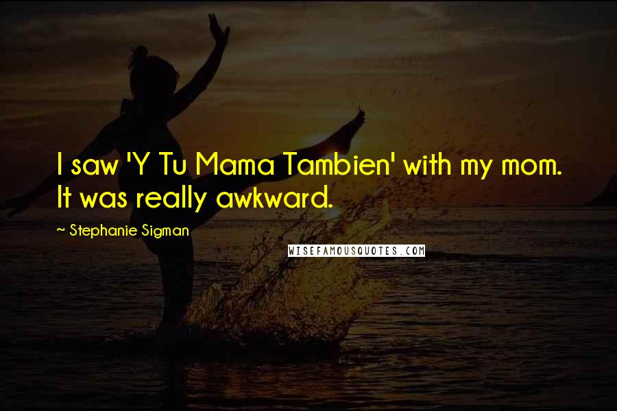 Stephanie Sigman Quotes: I saw 'Y Tu Mama Tambien' with my mom. It was really awkward.