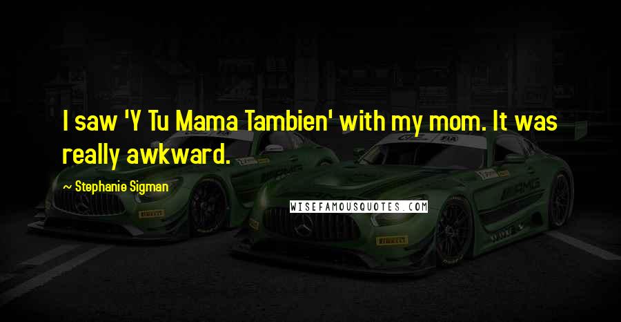 Stephanie Sigman Quotes: I saw 'Y Tu Mama Tambien' with my mom. It was really awkward.
