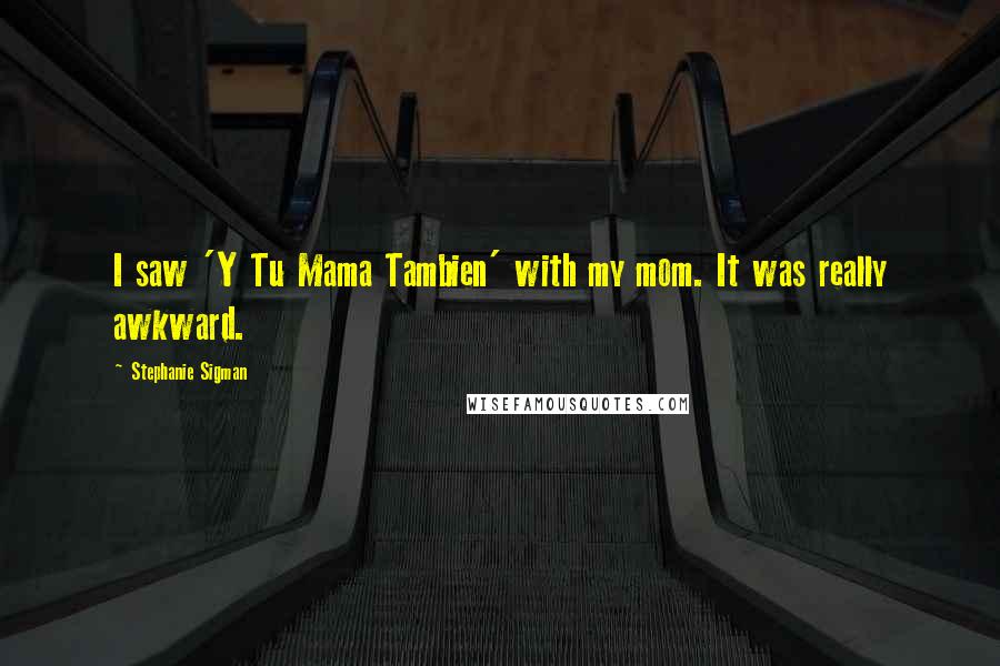 Stephanie Sigman Quotes: I saw 'Y Tu Mama Tambien' with my mom. It was really awkward.