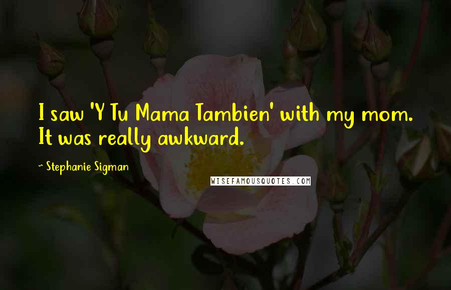 Stephanie Sigman Quotes: I saw 'Y Tu Mama Tambien' with my mom. It was really awkward.