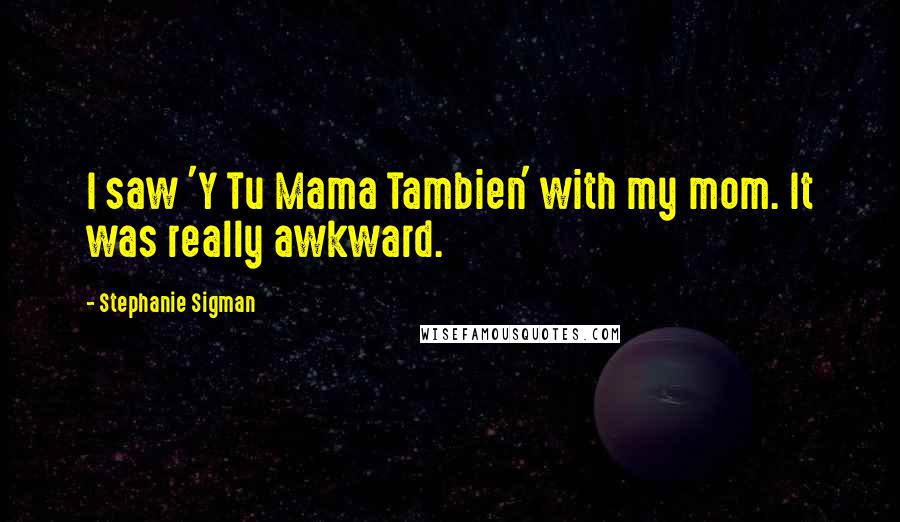 Stephanie Sigman Quotes: I saw 'Y Tu Mama Tambien' with my mom. It was really awkward.