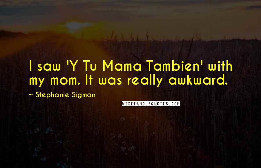 Stephanie Sigman Quotes: I saw 'Y Tu Mama Tambien' with my mom. It was really awkward.