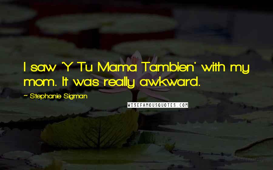Stephanie Sigman Quotes: I saw 'Y Tu Mama Tambien' with my mom. It was really awkward.