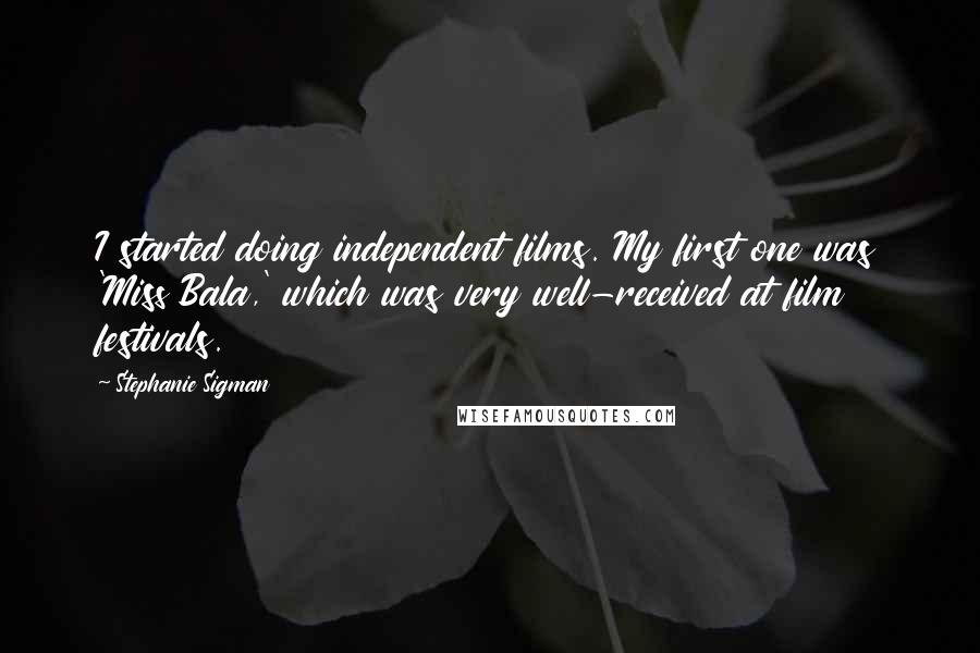 Stephanie Sigman Quotes: I started doing independent films. My first one was 'Miss Bala,' which was very well-received at film festivals.