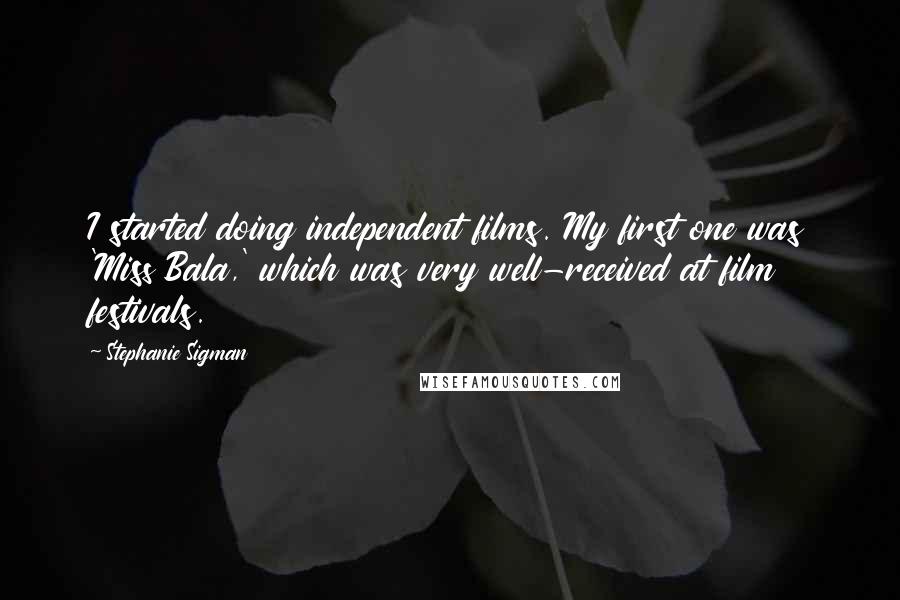 Stephanie Sigman Quotes: I started doing independent films. My first one was 'Miss Bala,' which was very well-received at film festivals.