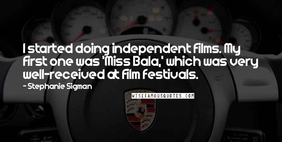 Stephanie Sigman Quotes: I started doing independent films. My first one was 'Miss Bala,' which was very well-received at film festivals.