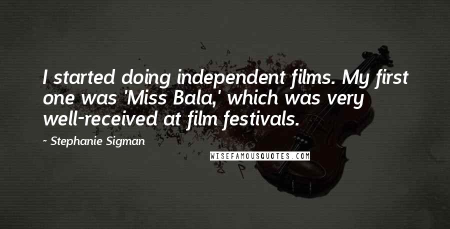 Stephanie Sigman Quotes: I started doing independent films. My first one was 'Miss Bala,' which was very well-received at film festivals.