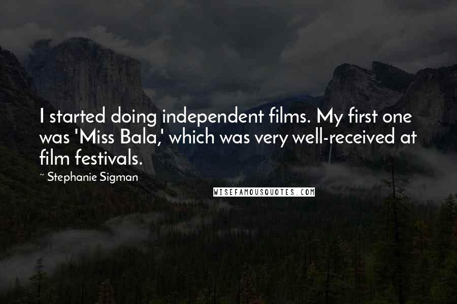 Stephanie Sigman Quotes: I started doing independent films. My first one was 'Miss Bala,' which was very well-received at film festivals.