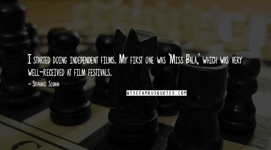 Stephanie Sigman Quotes: I started doing independent films. My first one was 'Miss Bala,' which was very well-received at film festivals.