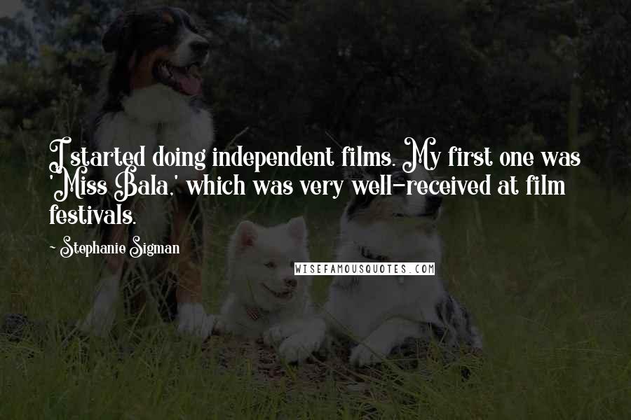Stephanie Sigman Quotes: I started doing independent films. My first one was 'Miss Bala,' which was very well-received at film festivals.