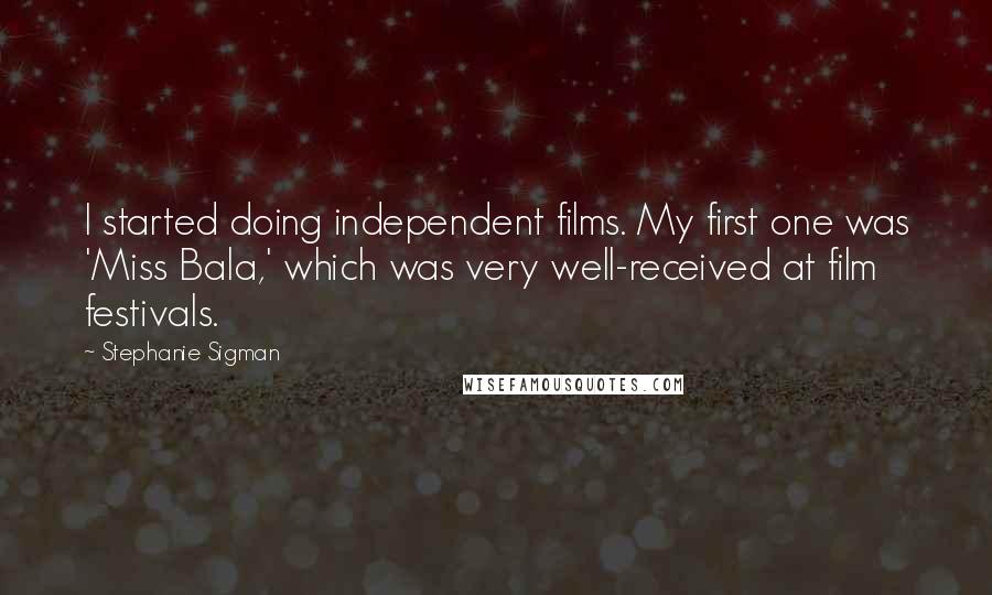 Stephanie Sigman Quotes: I started doing independent films. My first one was 'Miss Bala,' which was very well-received at film festivals.