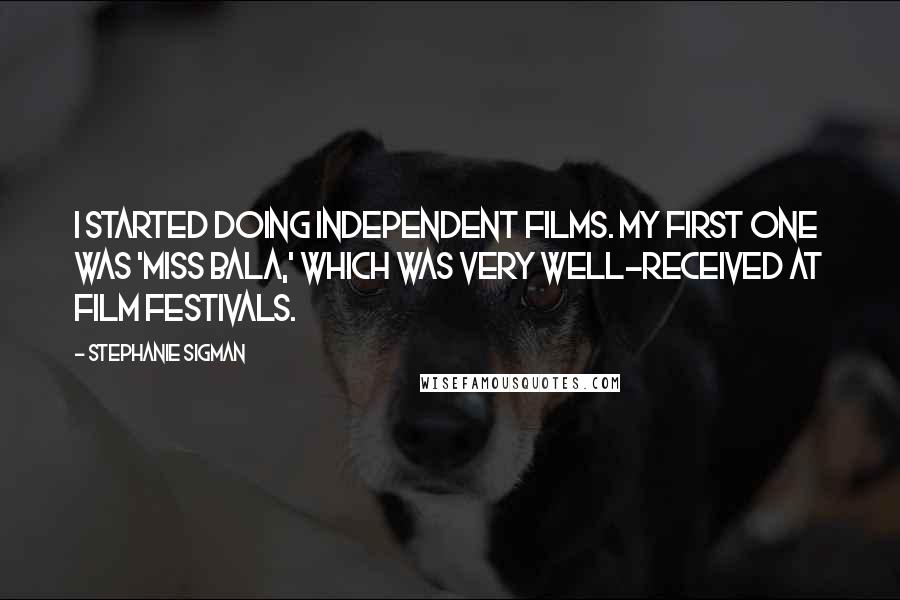 Stephanie Sigman Quotes: I started doing independent films. My first one was 'Miss Bala,' which was very well-received at film festivals.