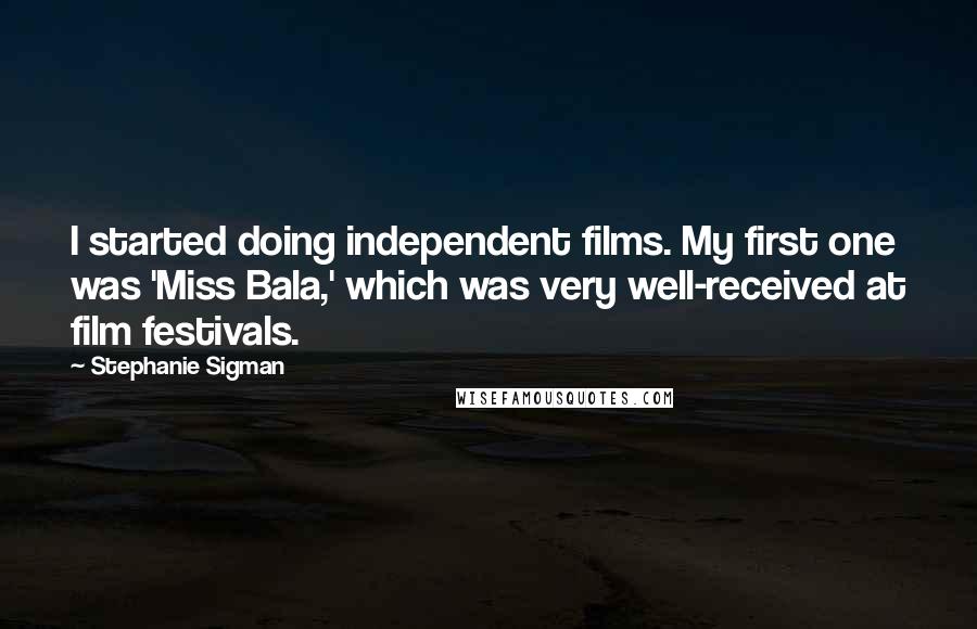 Stephanie Sigman Quotes: I started doing independent films. My first one was 'Miss Bala,' which was very well-received at film festivals.