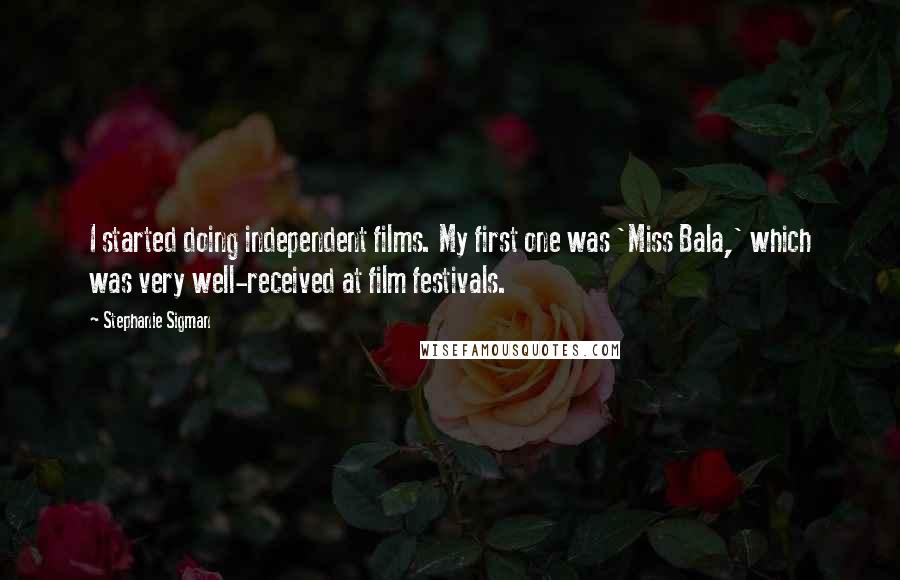 Stephanie Sigman Quotes: I started doing independent films. My first one was 'Miss Bala,' which was very well-received at film festivals.