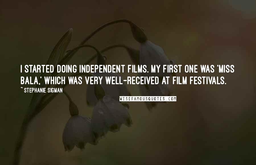 Stephanie Sigman Quotes: I started doing independent films. My first one was 'Miss Bala,' which was very well-received at film festivals.