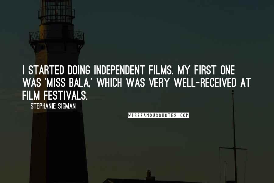 Stephanie Sigman Quotes: I started doing independent films. My first one was 'Miss Bala,' which was very well-received at film festivals.