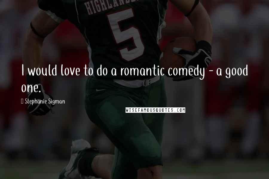 Stephanie Sigman Quotes: I would love to do a romantic comedy - a good one.