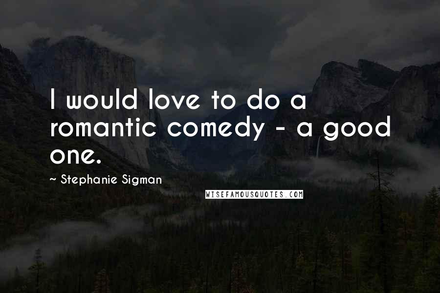 Stephanie Sigman Quotes: I would love to do a romantic comedy - a good one.