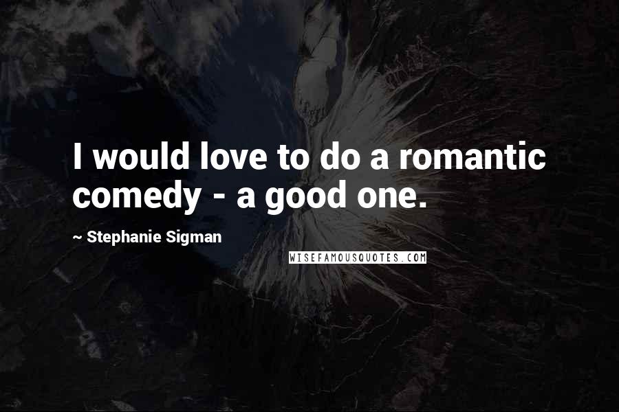 Stephanie Sigman Quotes: I would love to do a romantic comedy - a good one.