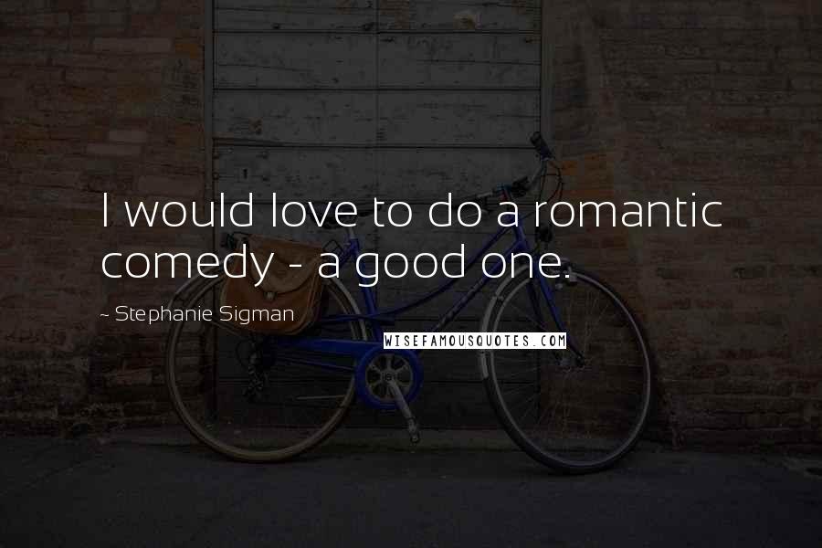 Stephanie Sigman Quotes: I would love to do a romantic comedy - a good one.