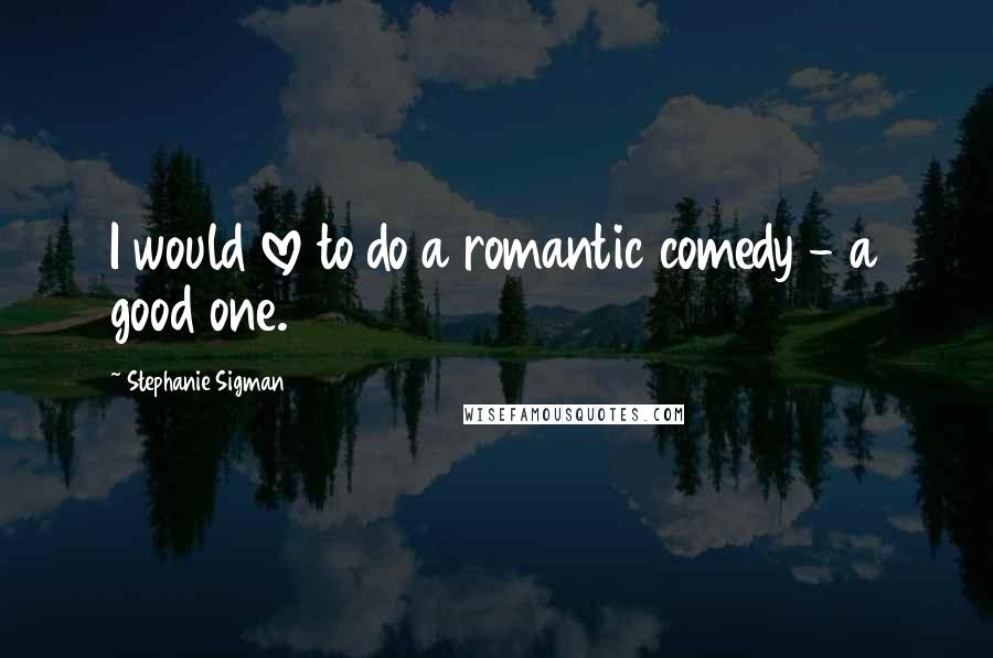 Stephanie Sigman Quotes: I would love to do a romantic comedy - a good one.