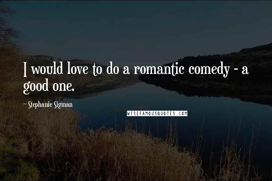 Stephanie Sigman Quotes: I would love to do a romantic comedy - a good one.