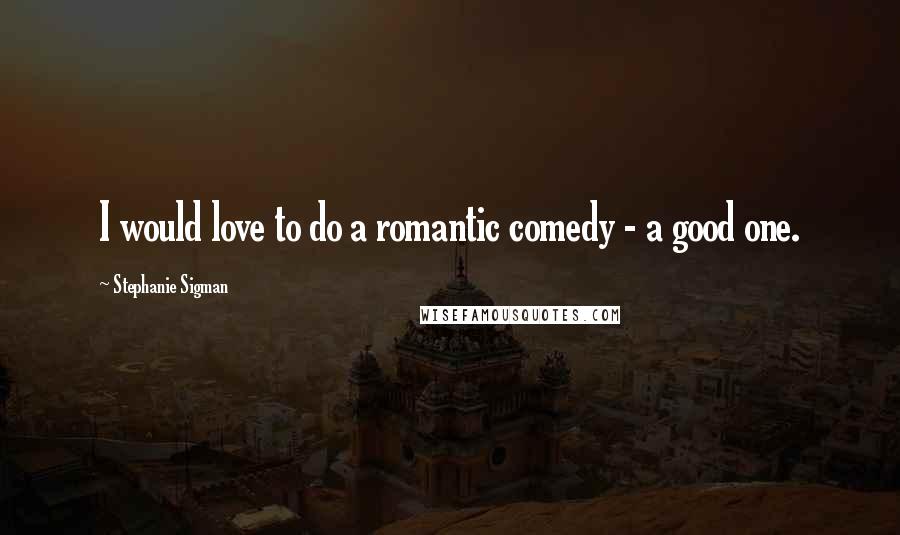 Stephanie Sigman Quotes: I would love to do a romantic comedy - a good one.