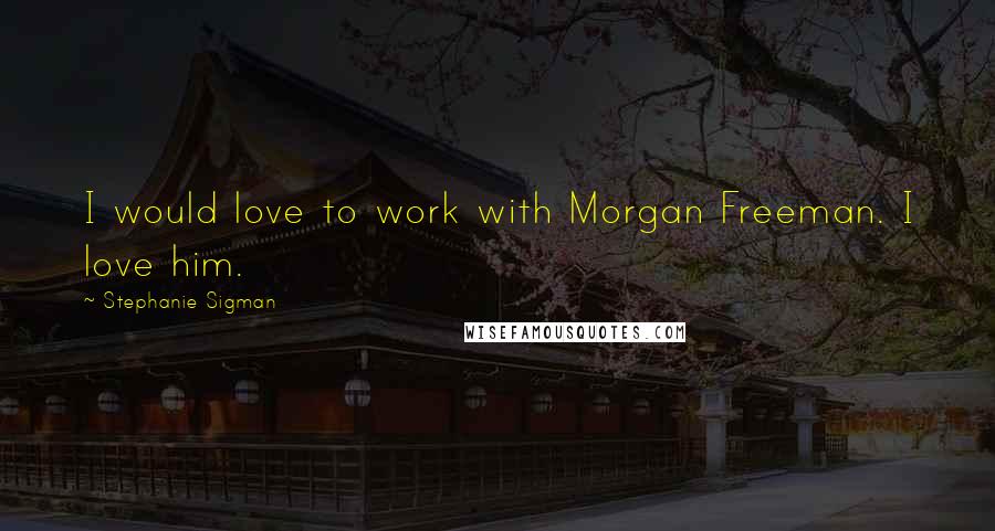 Stephanie Sigman Quotes: I would love to work with Morgan Freeman. I love him.