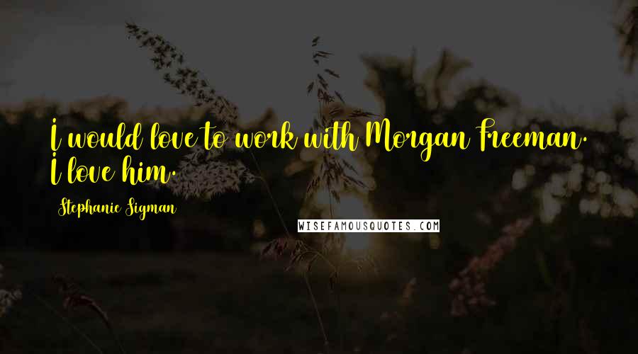 Stephanie Sigman Quotes: I would love to work with Morgan Freeman. I love him.