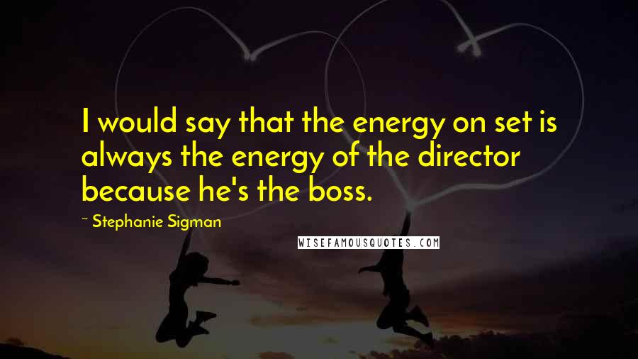 Stephanie Sigman Quotes: I would say that the energy on set is always the energy of the director because he's the boss.