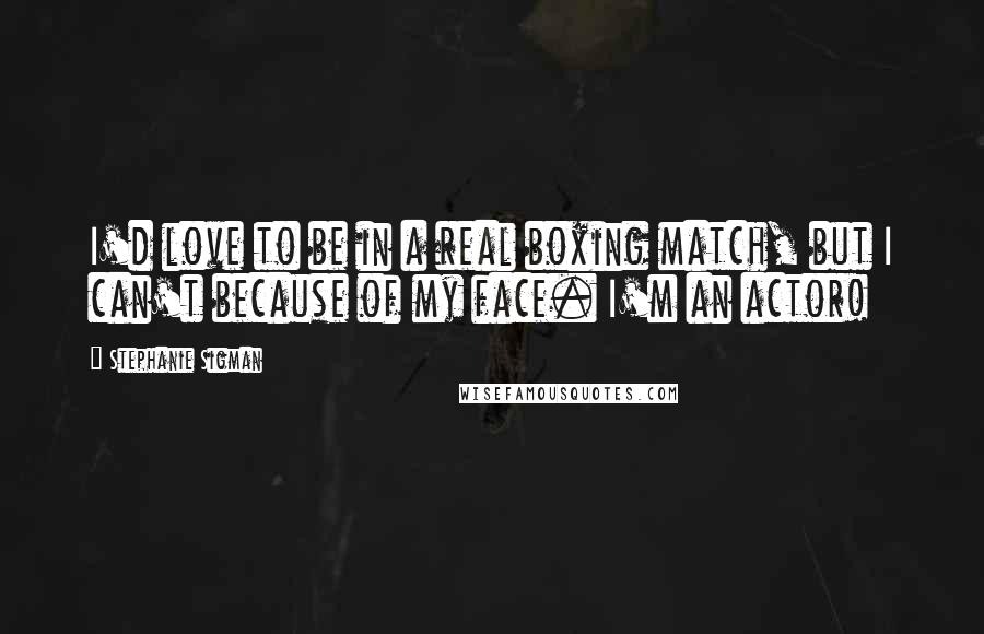 Stephanie Sigman Quotes: I'd love to be in a real boxing match, but I can't because of my face. I'm an actor!