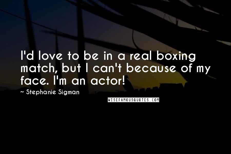 Stephanie Sigman Quotes: I'd love to be in a real boxing match, but I can't because of my face. I'm an actor!