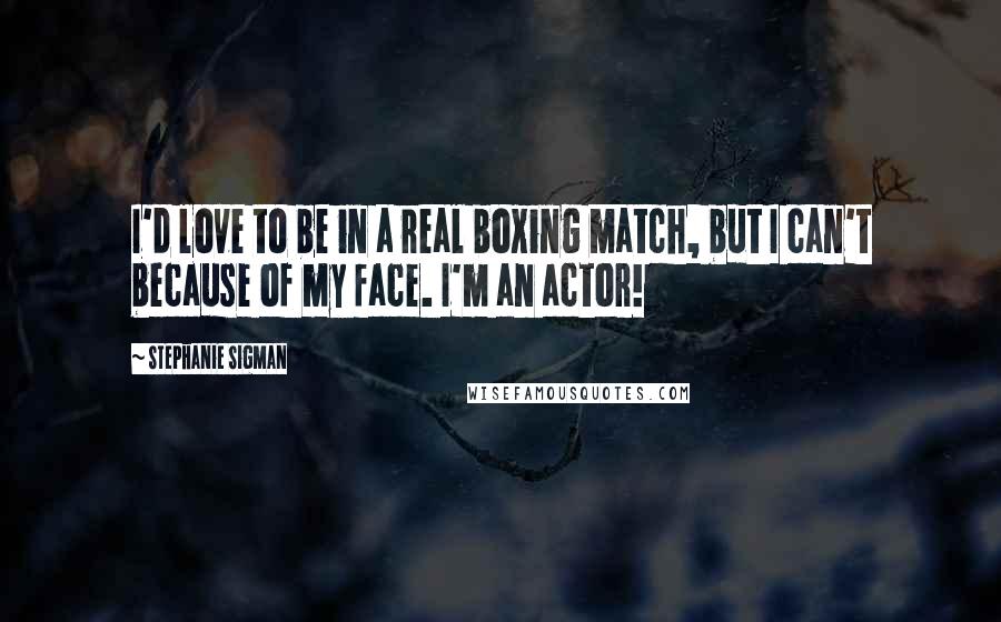 Stephanie Sigman Quotes: I'd love to be in a real boxing match, but I can't because of my face. I'm an actor!