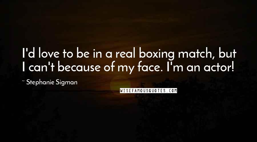 Stephanie Sigman Quotes: I'd love to be in a real boxing match, but I can't because of my face. I'm an actor!