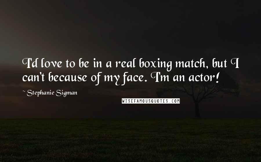 Stephanie Sigman Quotes: I'd love to be in a real boxing match, but I can't because of my face. I'm an actor!