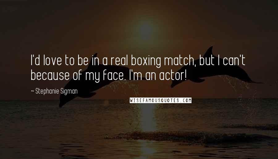 Stephanie Sigman Quotes: I'd love to be in a real boxing match, but I can't because of my face. I'm an actor!