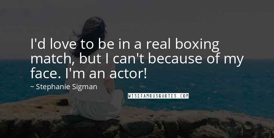 Stephanie Sigman Quotes: I'd love to be in a real boxing match, but I can't because of my face. I'm an actor!