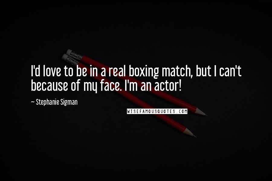 Stephanie Sigman Quotes: I'd love to be in a real boxing match, but I can't because of my face. I'm an actor!