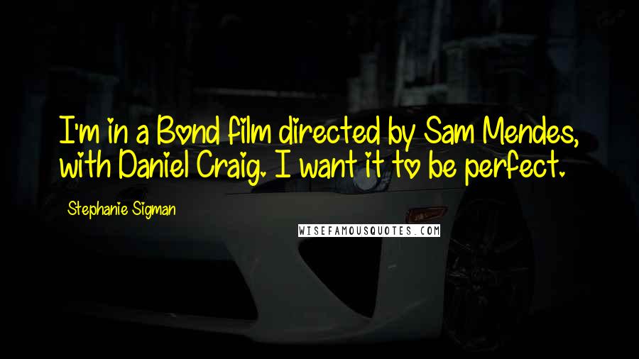 Stephanie Sigman Quotes: I'm in a Bond film directed by Sam Mendes, with Daniel Craig. I want it to be perfect.