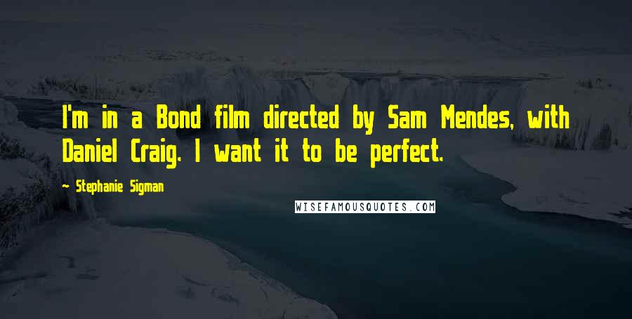 Stephanie Sigman Quotes: I'm in a Bond film directed by Sam Mendes, with Daniel Craig. I want it to be perfect.