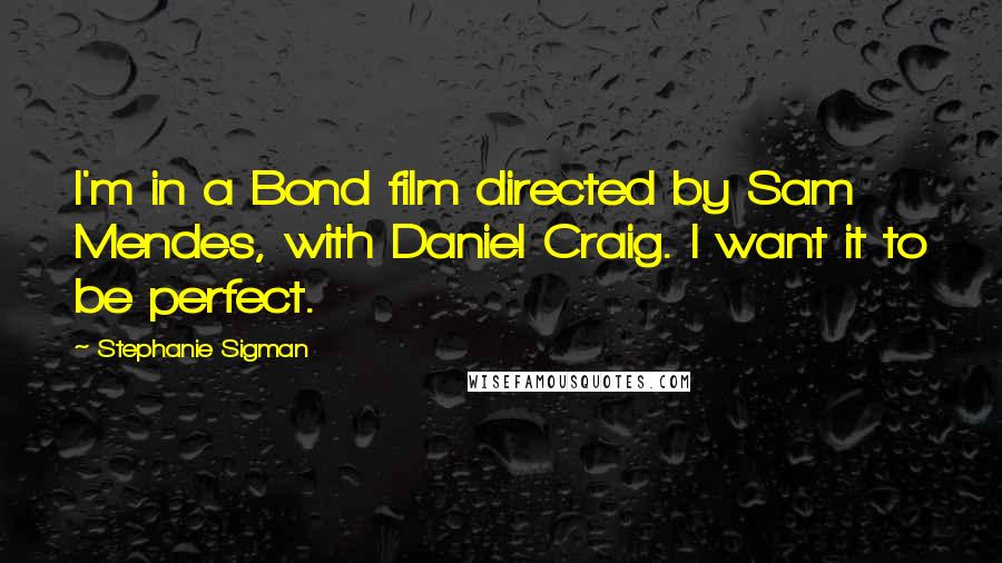 Stephanie Sigman Quotes: I'm in a Bond film directed by Sam Mendes, with Daniel Craig. I want it to be perfect.